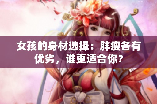女孩的身材选择：胖瘦各有优劣，谁更适合你？