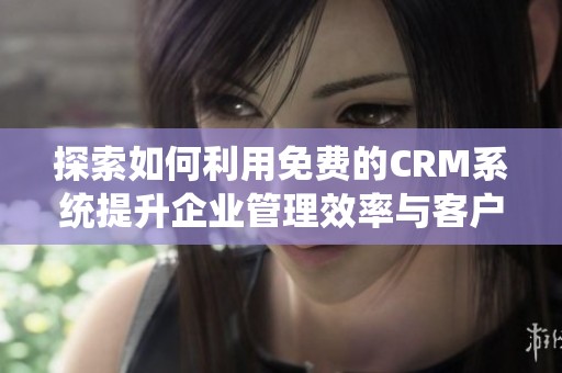 探索如何利用免费的CRM系统提升企业管理效率与客户关系