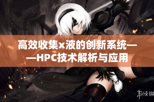高效收集x液的创新系统——HPC技术解析与应用