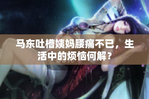 马东吐槽姨妈腰痛不已，生活中的烦恼何解？