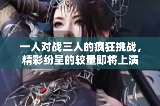 一人对战三人的疯狂挑战，精彩纷呈的较量即将上演