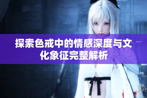 探索色戒中的情感深度与文化象征完整解析