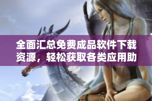 全面汇总免费成品软件下载资源，轻松获取各类应用助手