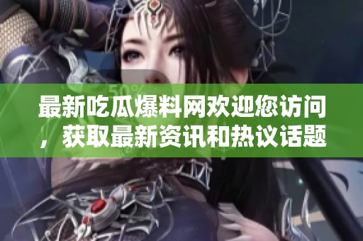 最新吃瓜爆料网欢迎您访问，获取最新资讯和热议话题