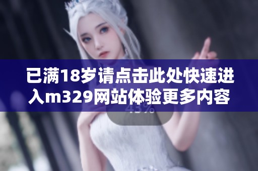 已满18岁请点击此处快速进入m329网站体验更多内容