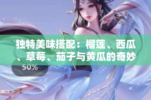 独特美味搭配：榴莲、西瓜、草莓、茄子与黄瓜的奇妙结合
