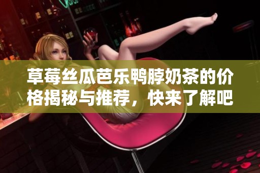 草莓丝瓜芭乐鸭脖奶茶的价格揭秘与推荐，快来了解吧！