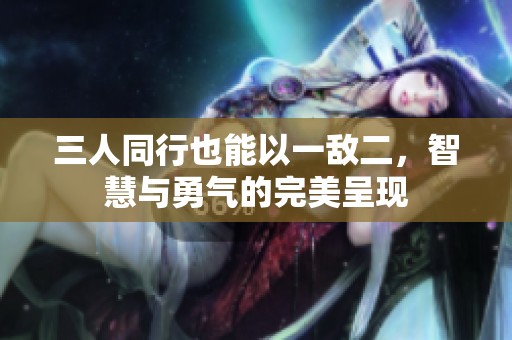 三人同行也能以一敌二，智慧与勇气的完美呈现