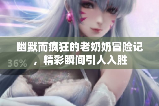 幽默而疯狂的老奶奶冒险记，精彩瞬间引人入胜