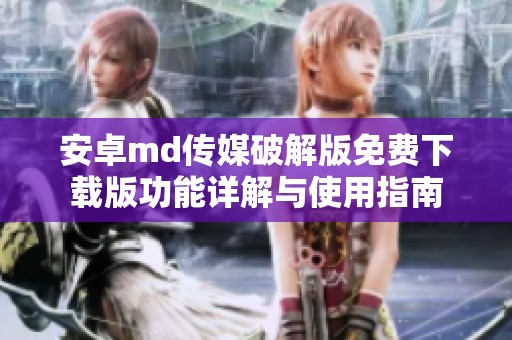 安卓md传媒破解版免费下载版功能详解与使用指南