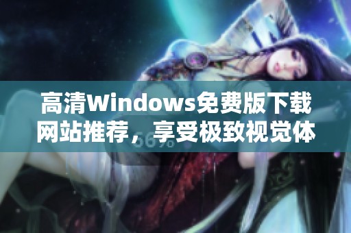 高清Windows免费版下载网站推荐，享受极致视觉体验