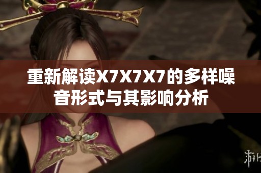 重新解读X7X7X7的多样噪音形式与其影响分析