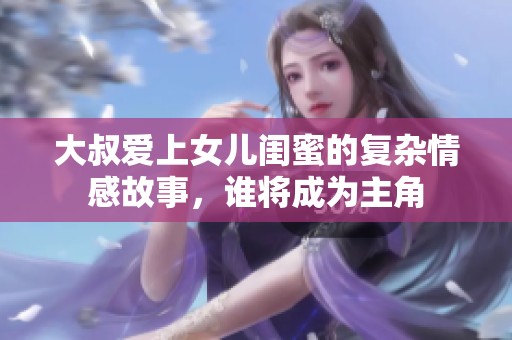 大叔爱上女儿闺蜜的复杂情感故事，谁将成为主角