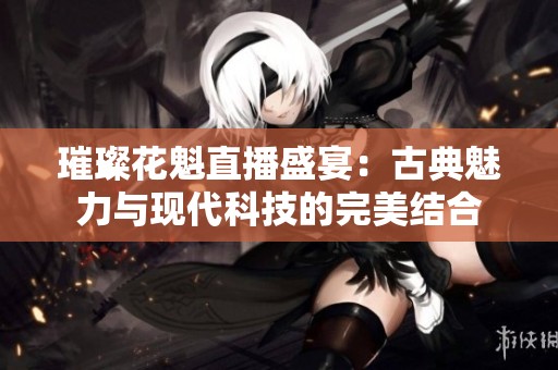 璀璨花魁直播盛宴：古典魅力与现代科技的完美结合