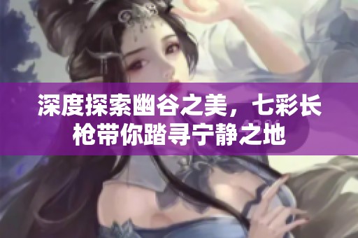 深度探索幽谷之美，七彩长枪带你踏寻宁静之地