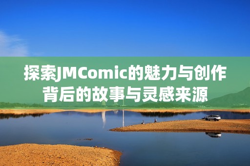 探索JMComic的魅力与创作背后的故事与灵感来源