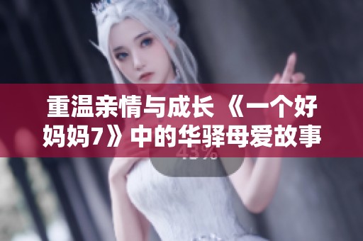 重温亲情与成长 《一个好妈妈7》中的华驿母爱故事