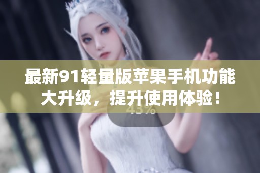 最新91轻量版苹果手机功能大升级，提升使用体验！