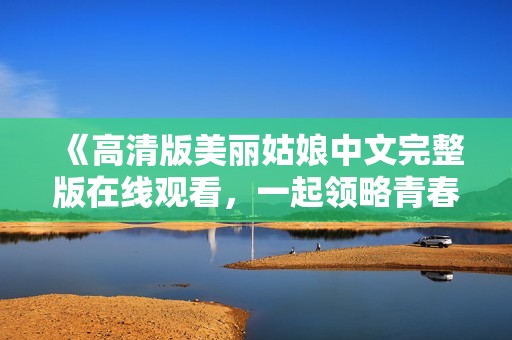 《高清版美丽姑娘中文完整版在线观看，一起领略青春魅力》