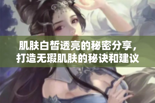 肌肤白皙透亮的秘密分享，打造无瑕肌肤的秘诀和建议