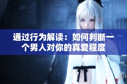 通过行为解读：如何判断一个男人对你的真爱程度