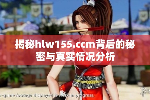 揭秘hlw155.ccm背后的秘密与真实情况分析