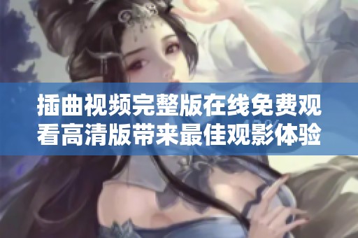 插曲视频完整版在线免费观看高清版带来最佳观影体验