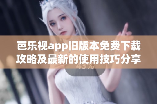 芭乐视app旧版本免费下载攻略及最新的使用技巧分享