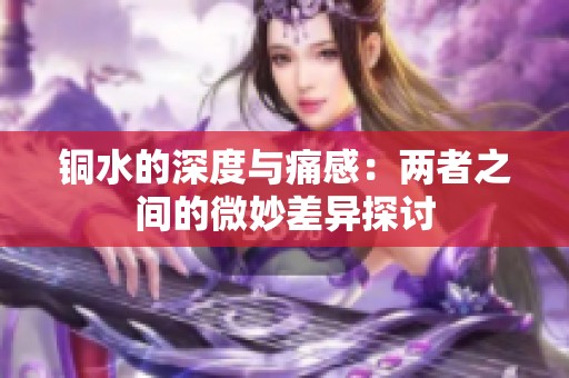 铜水的深度与痛感：两者之间的微妙差异探讨