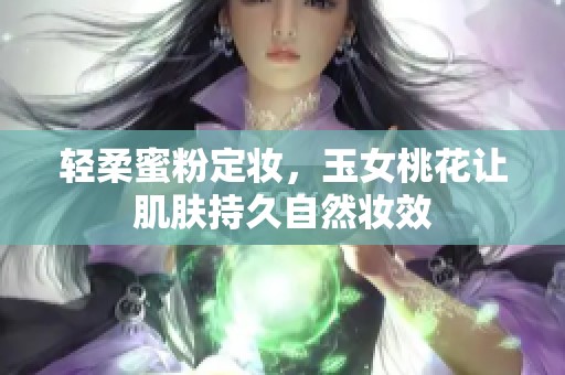 轻柔蜜粉定妆，玉女桃花让肌肤持久自然妆效
