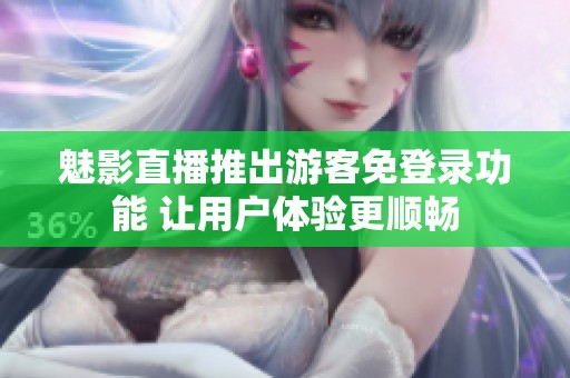 魅影直播推出游客免登录功能 让用户体验更顺畅