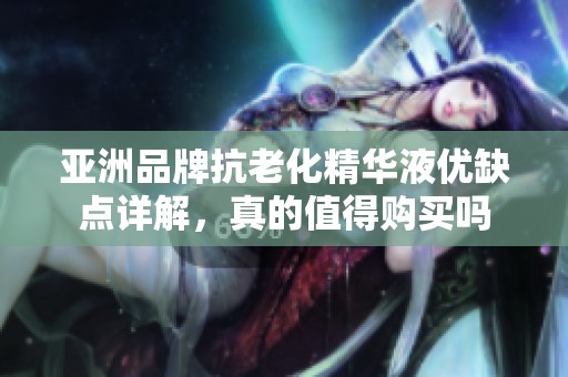 亚洲品牌抗老化精华液优缺点详解，真的值得购买吗