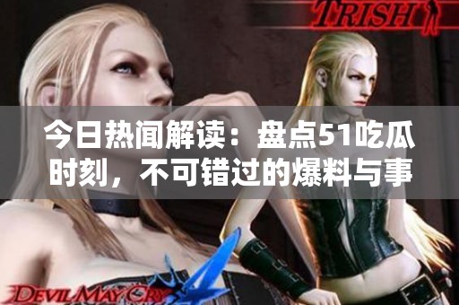 今日热闻解读：盘点51吃瓜时刻，不可错过的爆料与事件
