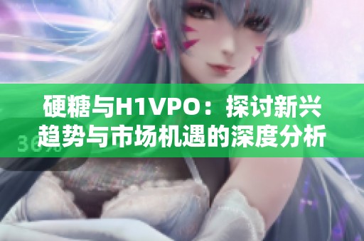 硬糖与H1VPO：探讨新兴趋势与市场机遇的深度分析