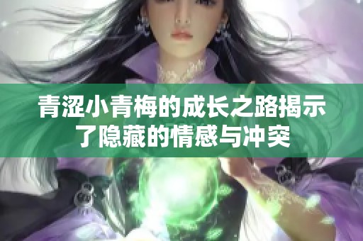 青涩小青梅的成长之路揭示了隐藏的情感与冲突