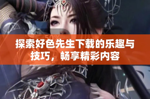 探索好色先生下载的乐趣与技巧，畅享精彩内容