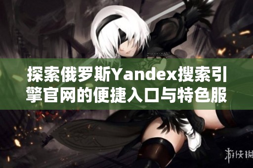 探索俄罗斯Yandex搜索引擎官网的便捷入口与特色服务