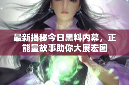 最新揭秘今日黑料内幕，正能量故事助你大展宏图