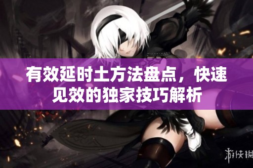 有效延时土方法盘点，快速见效的独家技巧解析