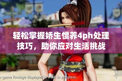 轻松掌握娇生惯养4ph处理技巧，助你应对生活挑战