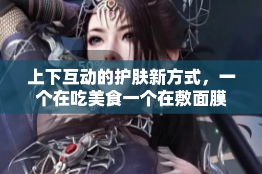 上下互动的护肤新方式，一个在吃美食一个在敷面膜
