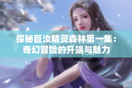 探秘巨汝精灵森林第一集：奇幻冒险的开端与魅力