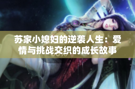 苏家小媳妇的逆袭人生：爱情与挑战交织的成长故事