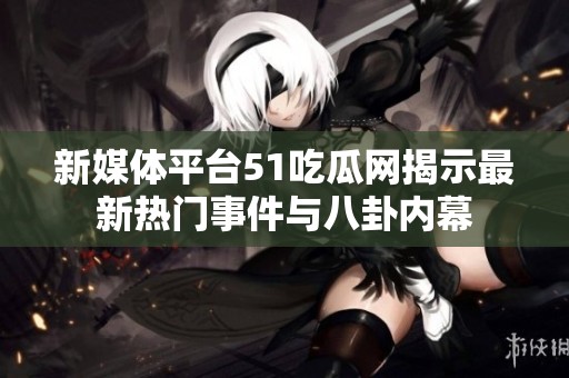 新媒体平台51吃瓜网揭示最新热门事件与八卦内幕