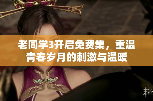 老同学3开启免费集，重温青春岁月的刺激与温暖
