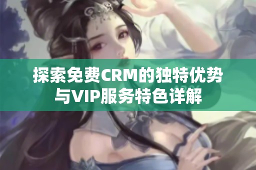 探索免费CRM的独特优势与VIP服务特色详解