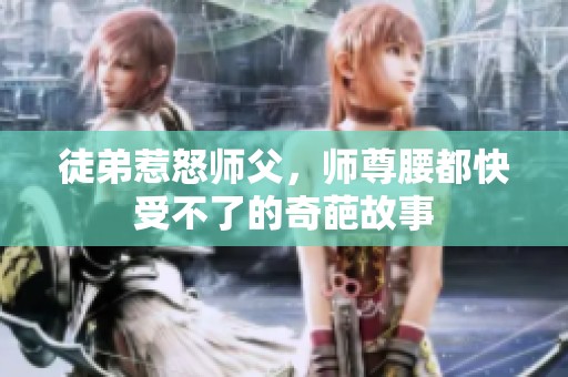 徒弟惹怒师父，师尊腰都快受不了的奇葩故事