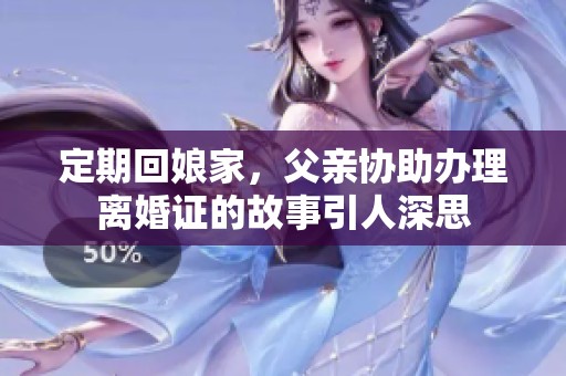 定期回娘家，父亲协助办理离婚证的故事引人深思
