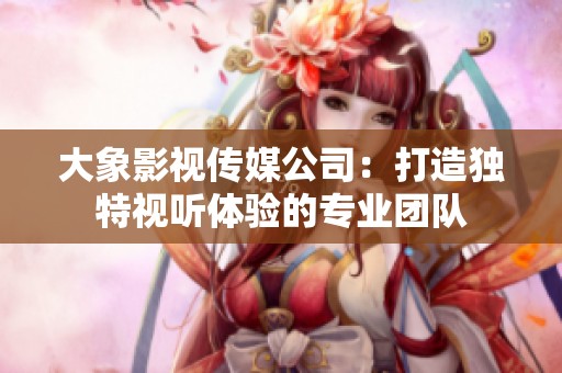 大象影视传媒公司：打造独特视听体验的专业团队