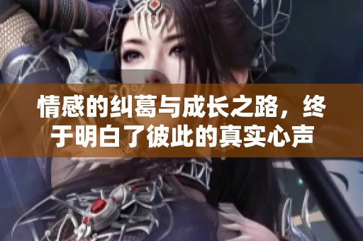 情感的纠葛与成长之路，终于明白了彼此的真实心声
